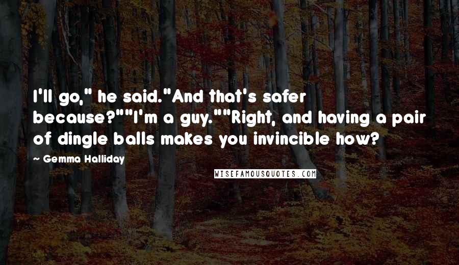 Gemma Halliday Quotes: I'll go," he said."And that's safer because?""I'm a guy.""Right, and having a pair of dingle balls makes you invincible how?