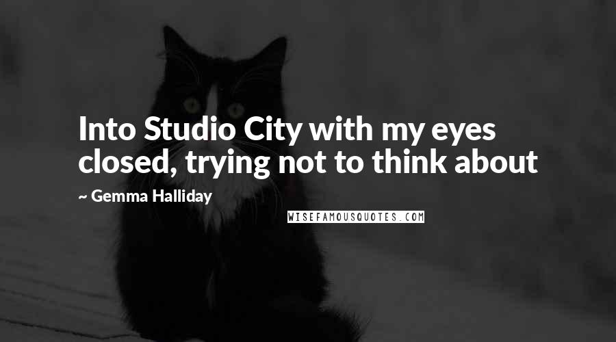 Gemma Halliday Quotes: Into Studio City with my eyes closed, trying not to think about