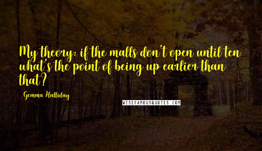 Gemma Halliday Quotes: My theory: if the malls don't open until ten what's the point of being up earlier than that?