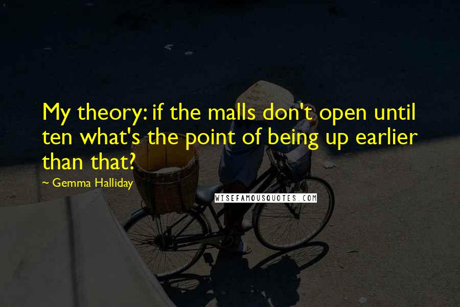 Gemma Halliday Quotes: My theory: if the malls don't open until ten what's the point of being up earlier than that?