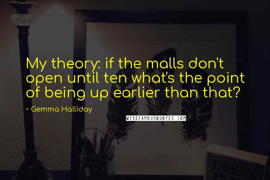 Gemma Halliday Quotes: My theory: if the malls don't open until ten what's the point of being up earlier than that?