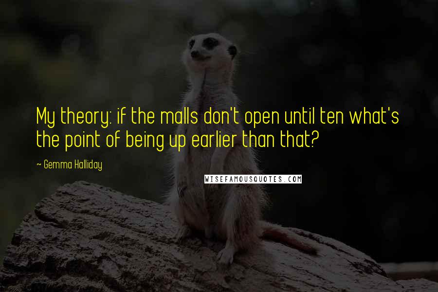 Gemma Halliday Quotes: My theory: if the malls don't open until ten what's the point of being up earlier than that?