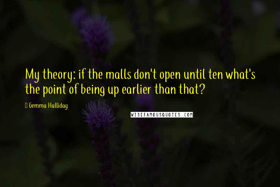 Gemma Halliday Quotes: My theory: if the malls don't open until ten what's the point of being up earlier than that?