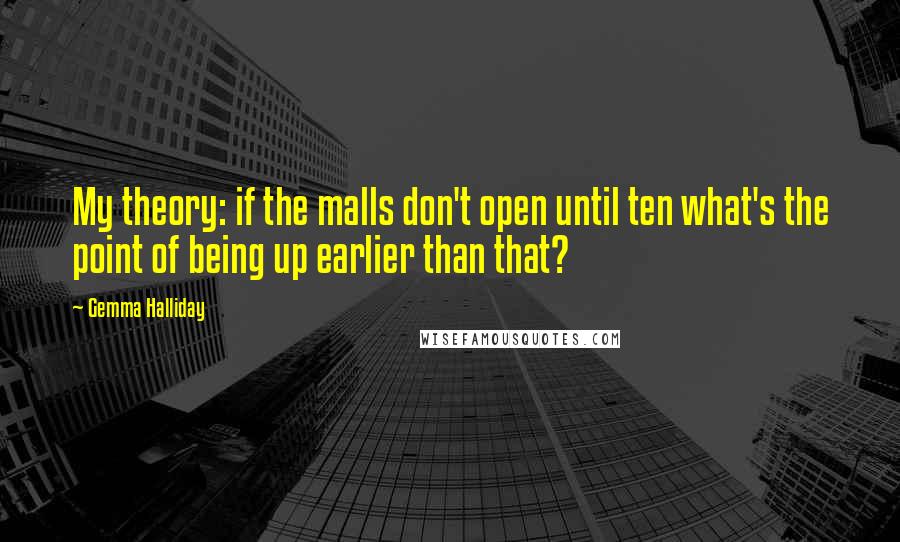 Gemma Halliday Quotes: My theory: if the malls don't open until ten what's the point of being up earlier than that?