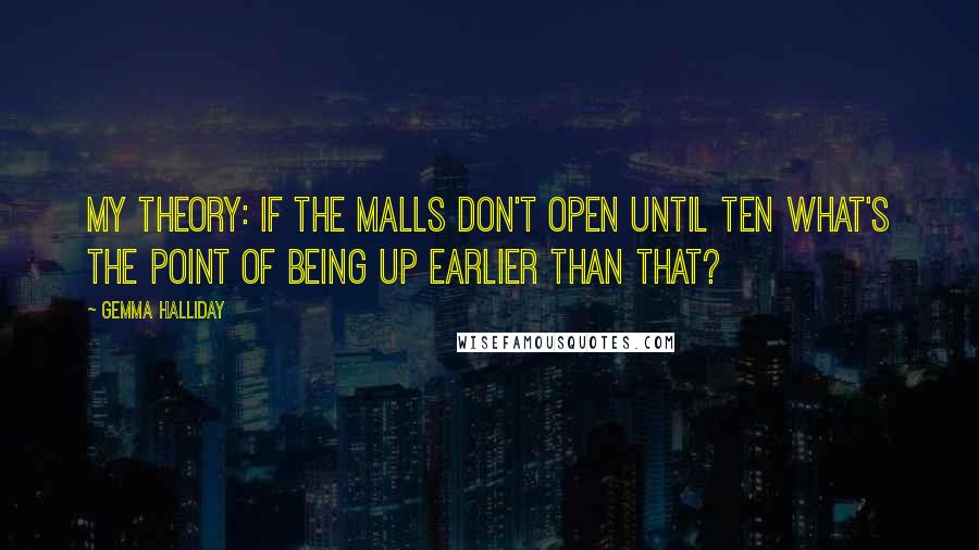 Gemma Halliday Quotes: My theory: if the malls don't open until ten what's the point of being up earlier than that?