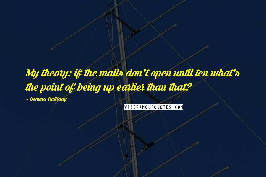 Gemma Halliday Quotes: My theory: if the malls don't open until ten what's the point of being up earlier than that?