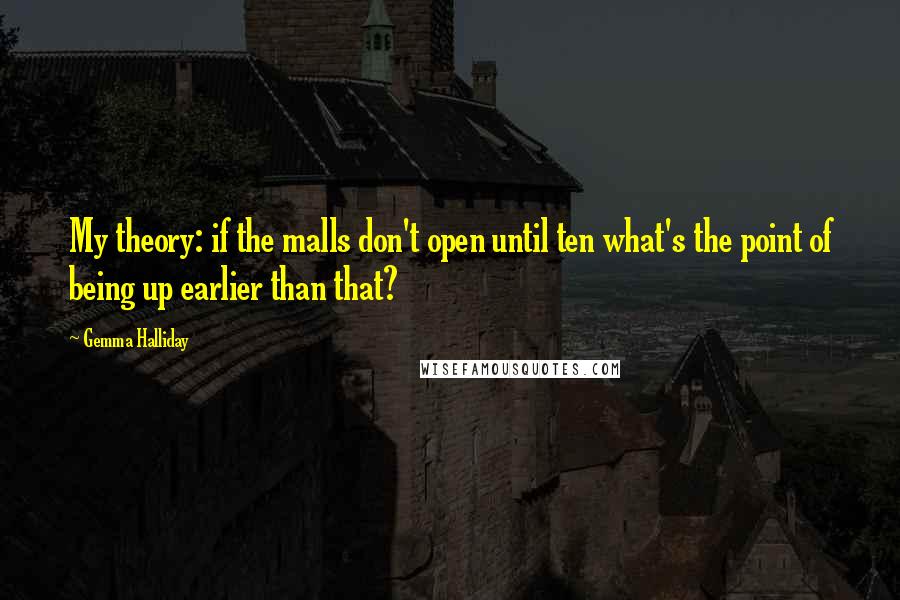 Gemma Halliday Quotes: My theory: if the malls don't open until ten what's the point of being up earlier than that?