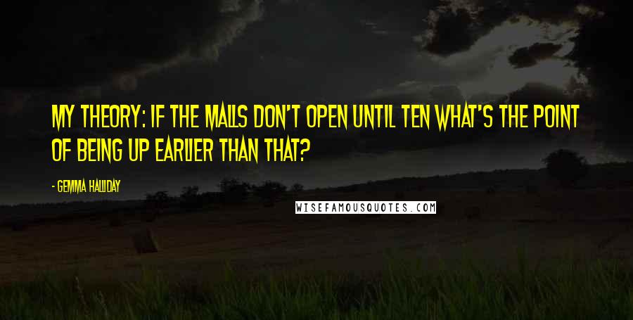 Gemma Halliday Quotes: My theory: if the malls don't open until ten what's the point of being up earlier than that?