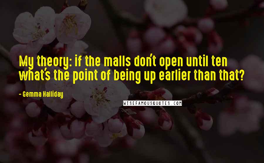 Gemma Halliday Quotes: My theory: if the malls don't open until ten what's the point of being up earlier than that?