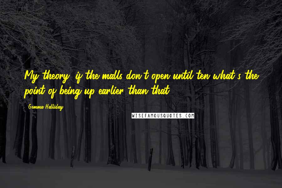 Gemma Halliday Quotes: My theory: if the malls don't open until ten what's the point of being up earlier than that?