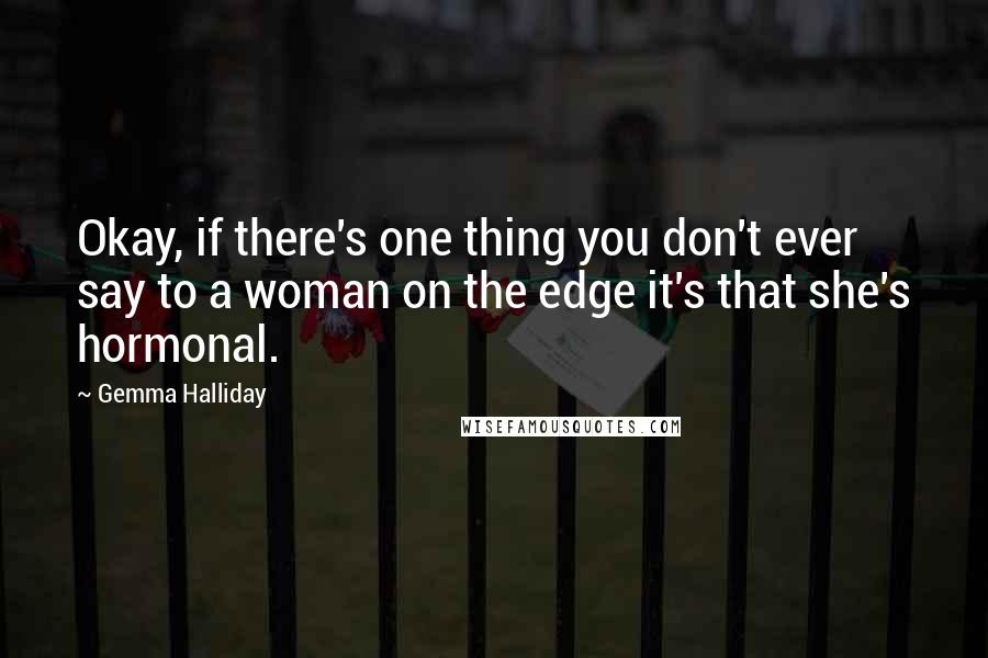 Gemma Halliday Quotes: Okay, if there's one thing you don't ever say to a woman on the edge it's that she's hormonal.