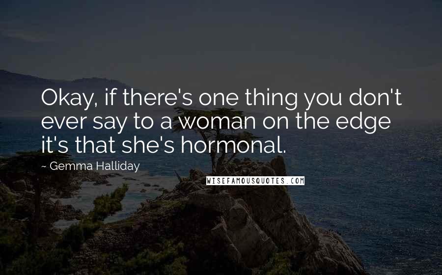 Gemma Halliday Quotes: Okay, if there's one thing you don't ever say to a woman on the edge it's that she's hormonal.