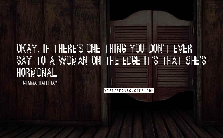 Gemma Halliday Quotes: Okay, if there's one thing you don't ever say to a woman on the edge it's that she's hormonal.