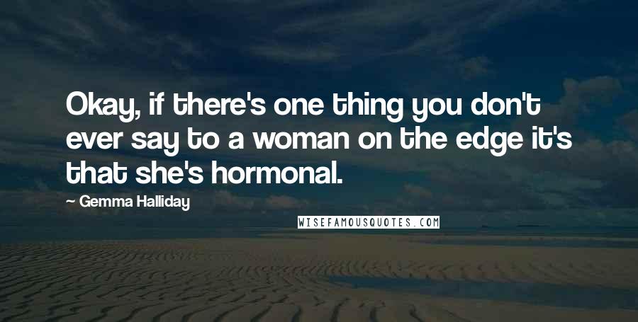 Gemma Halliday Quotes: Okay, if there's one thing you don't ever say to a woman on the edge it's that she's hormonal.