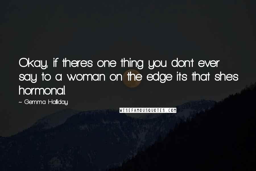 Gemma Halliday Quotes: Okay, if there's one thing you don't ever say to a woman on the edge it's that she's hormonal.