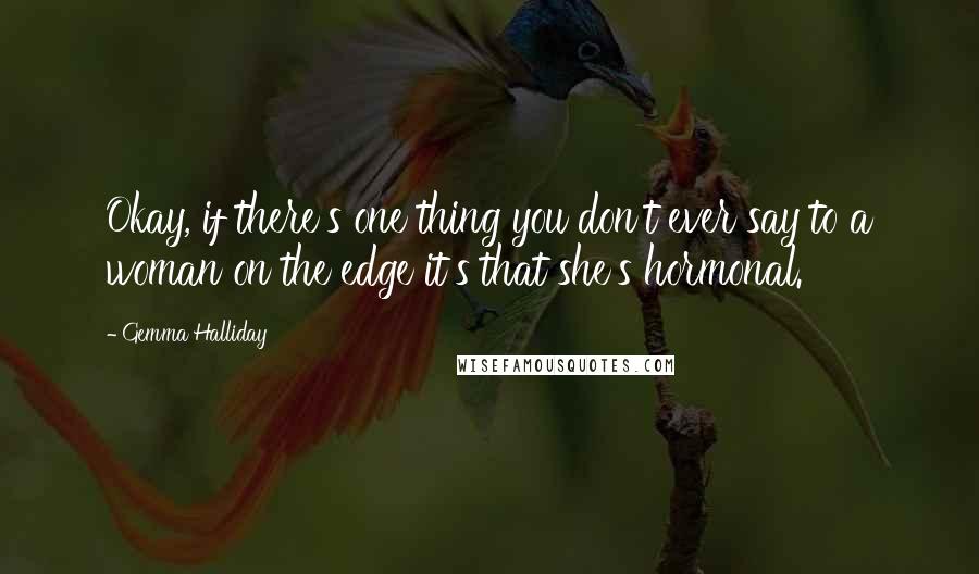 Gemma Halliday Quotes: Okay, if there's one thing you don't ever say to a woman on the edge it's that she's hormonal.