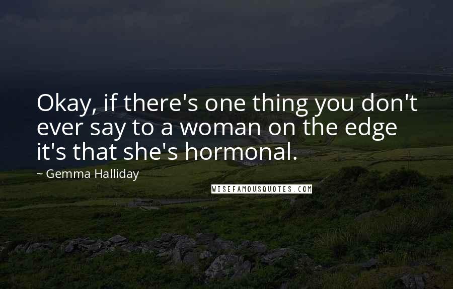 Gemma Halliday Quotes: Okay, if there's one thing you don't ever say to a woman on the edge it's that she's hormonal.