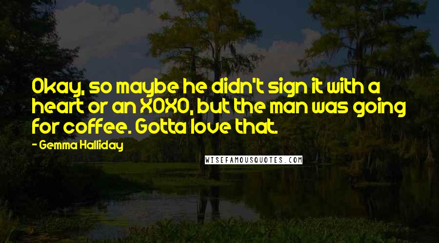 Gemma Halliday Quotes: Okay, so maybe he didn't sign it with a heart or an XOXO, but the man was going for coffee. Gotta love that.