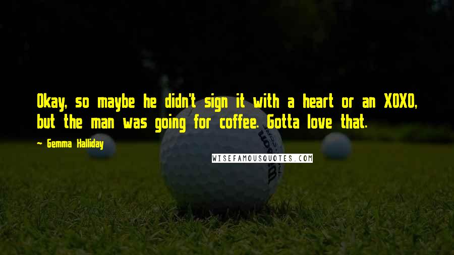 Gemma Halliday Quotes: Okay, so maybe he didn't sign it with a heart or an XOXO, but the man was going for coffee. Gotta love that.