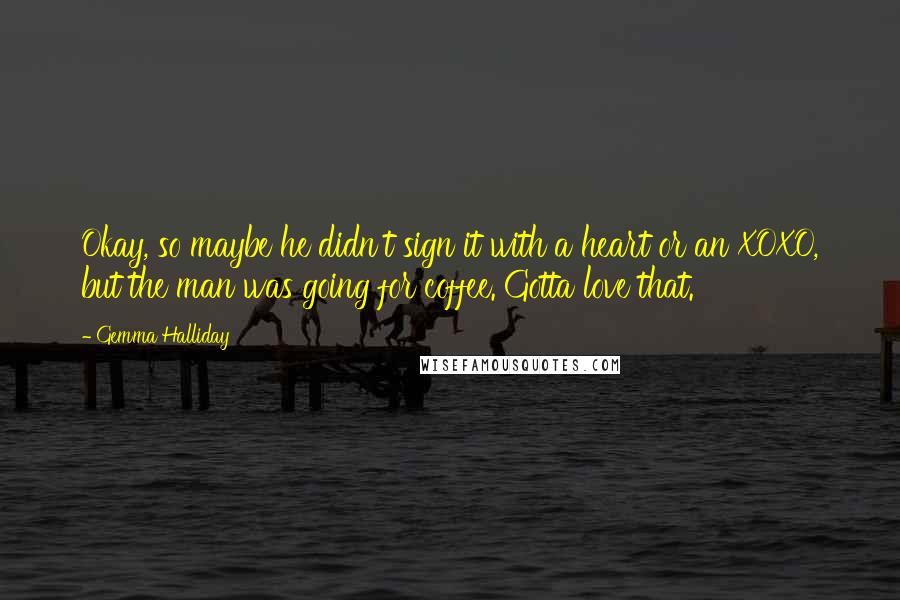 Gemma Halliday Quotes: Okay, so maybe he didn't sign it with a heart or an XOXO, but the man was going for coffee. Gotta love that.