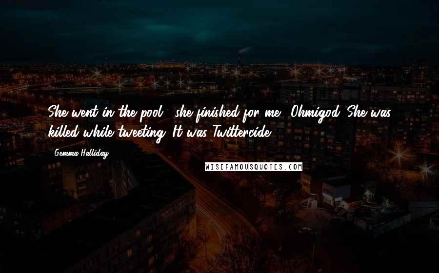 Gemma Halliday Quotes: She went in the pool," she finished for me. "Ohmigod. She was killed while tweeting. It was Twittercide!