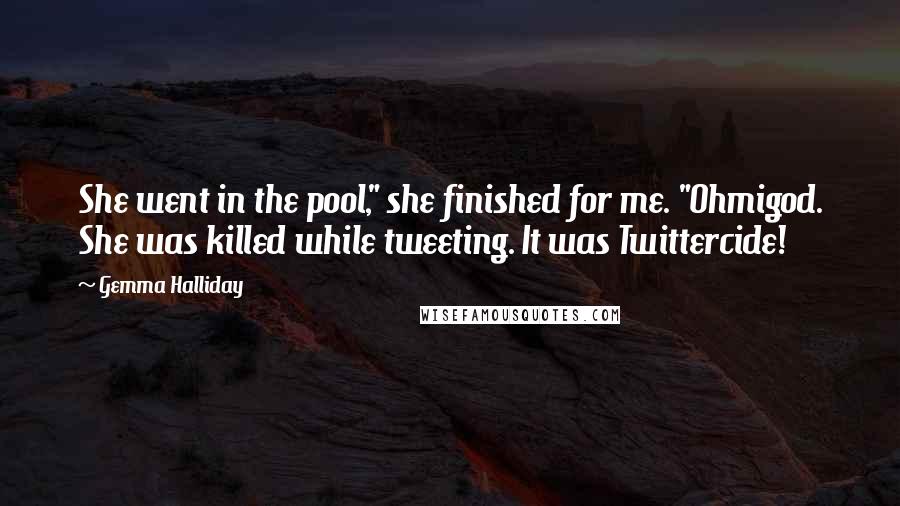 Gemma Halliday Quotes: She went in the pool," she finished for me. "Ohmigod. She was killed while tweeting. It was Twittercide!