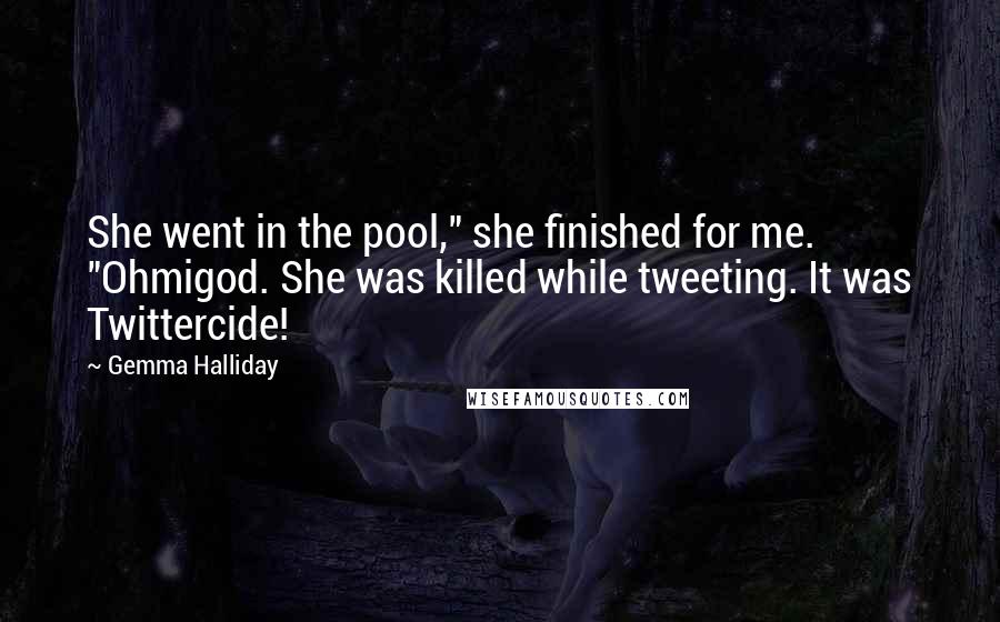 Gemma Halliday Quotes: She went in the pool," she finished for me. "Ohmigod. She was killed while tweeting. It was Twittercide!
