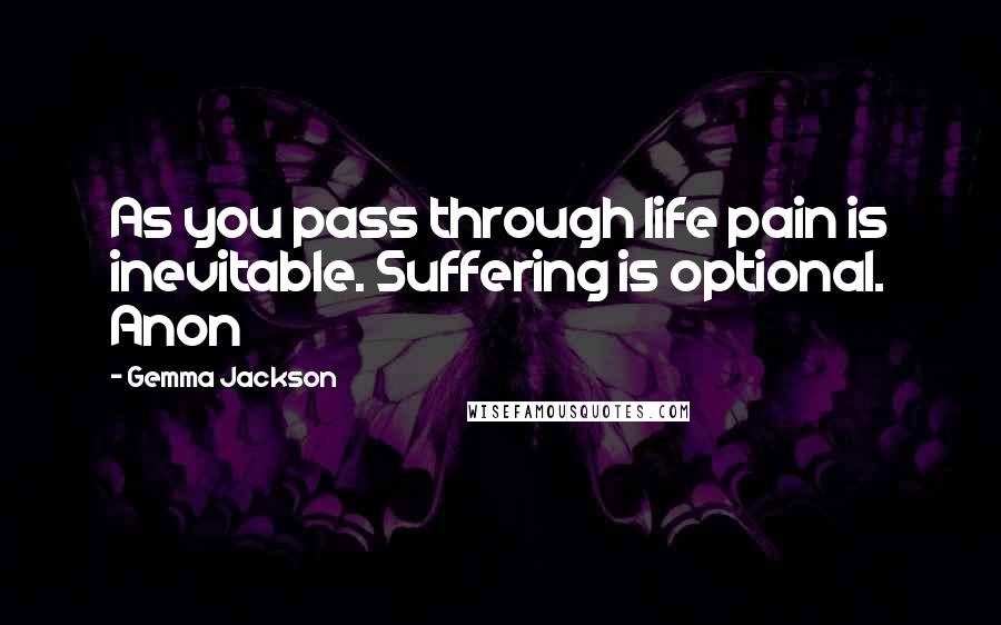 Gemma Jackson Quotes: As you pass through life pain is inevitable. Suffering is optional. Anon