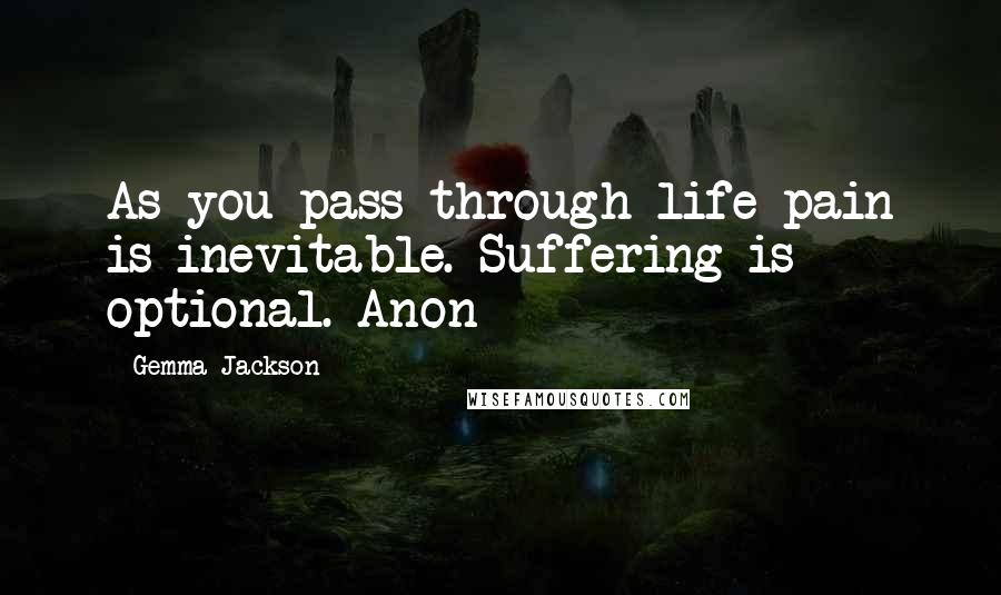 Gemma Jackson Quotes: As you pass through life pain is inevitable. Suffering is optional. Anon