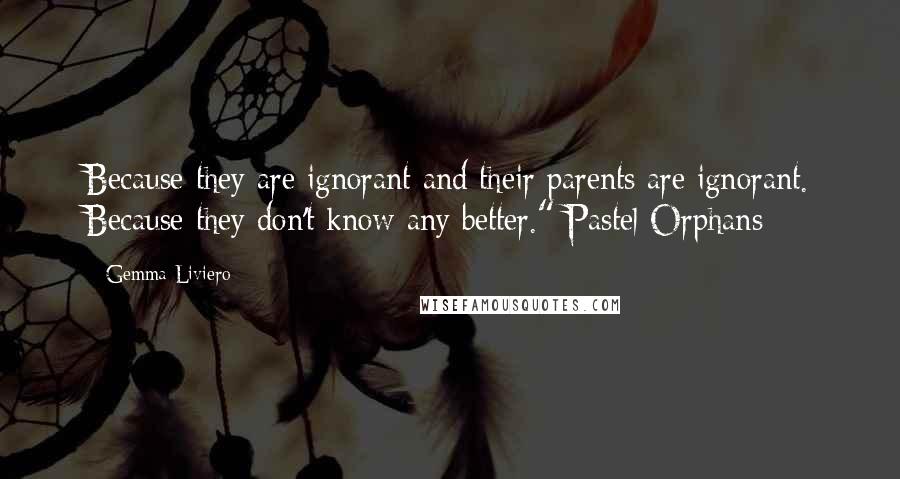 Gemma Liviero Quotes: Because they are ignorant and their parents are ignorant. Because they don't know any better." Pastel Orphans