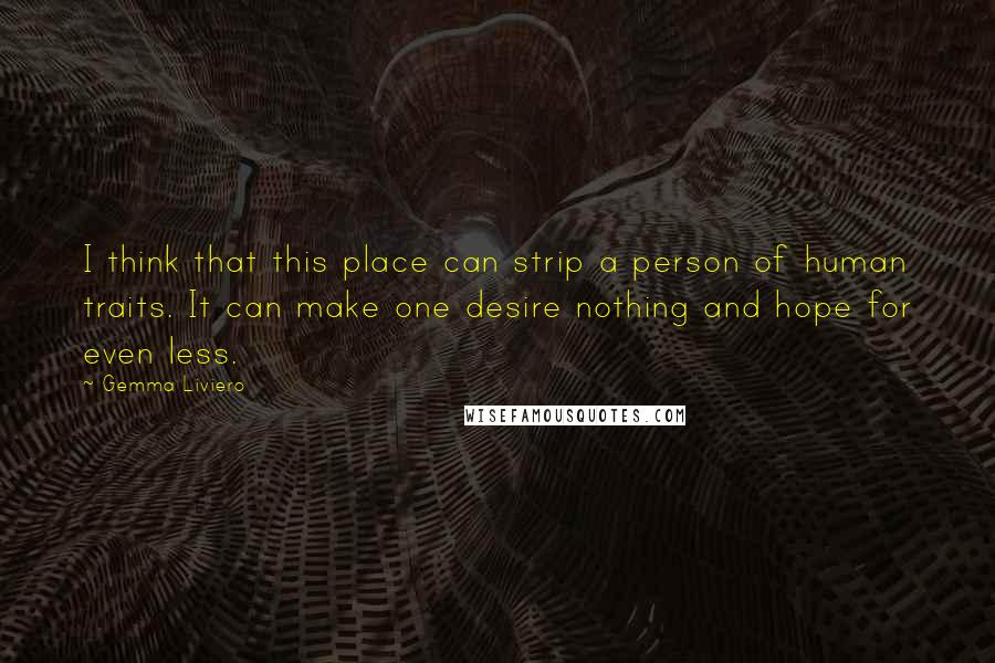 Gemma Liviero Quotes: I think that this place can strip a person of human traits. It can make one desire nothing and hope for even less.