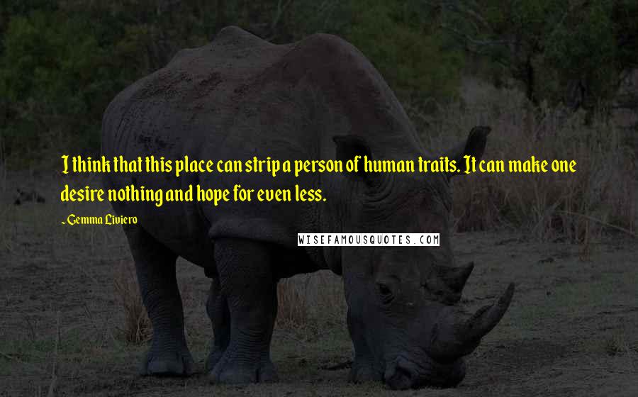 Gemma Liviero Quotes: I think that this place can strip a person of human traits. It can make one desire nothing and hope for even less.