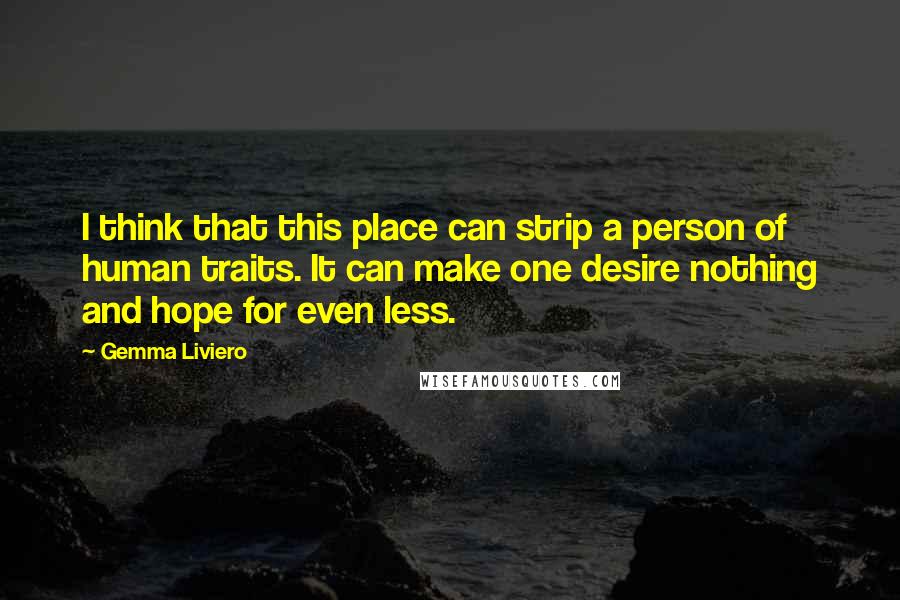 Gemma Liviero Quotes: I think that this place can strip a person of human traits. It can make one desire nothing and hope for even less.