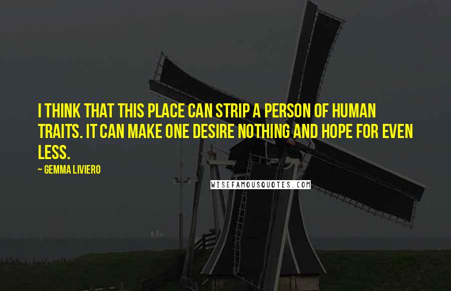 Gemma Liviero Quotes: I think that this place can strip a person of human traits. It can make one desire nothing and hope for even less.