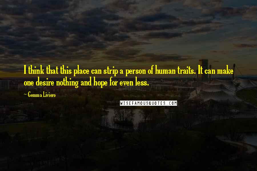 Gemma Liviero Quotes: I think that this place can strip a person of human traits. It can make one desire nothing and hope for even less.