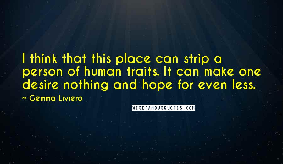 Gemma Liviero Quotes: I think that this place can strip a person of human traits. It can make one desire nothing and hope for even less.