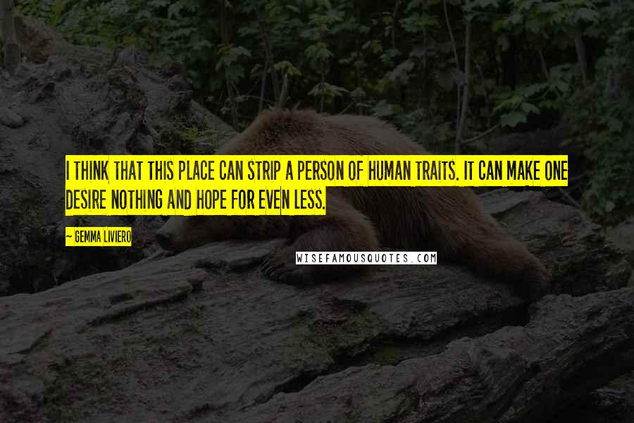 Gemma Liviero Quotes: I think that this place can strip a person of human traits. It can make one desire nothing and hope for even less.