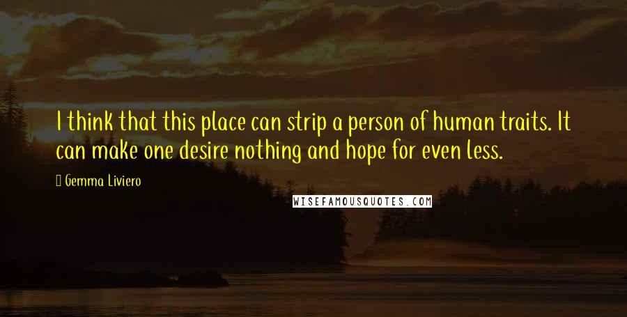 Gemma Liviero Quotes: I think that this place can strip a person of human traits. It can make one desire nothing and hope for even less.