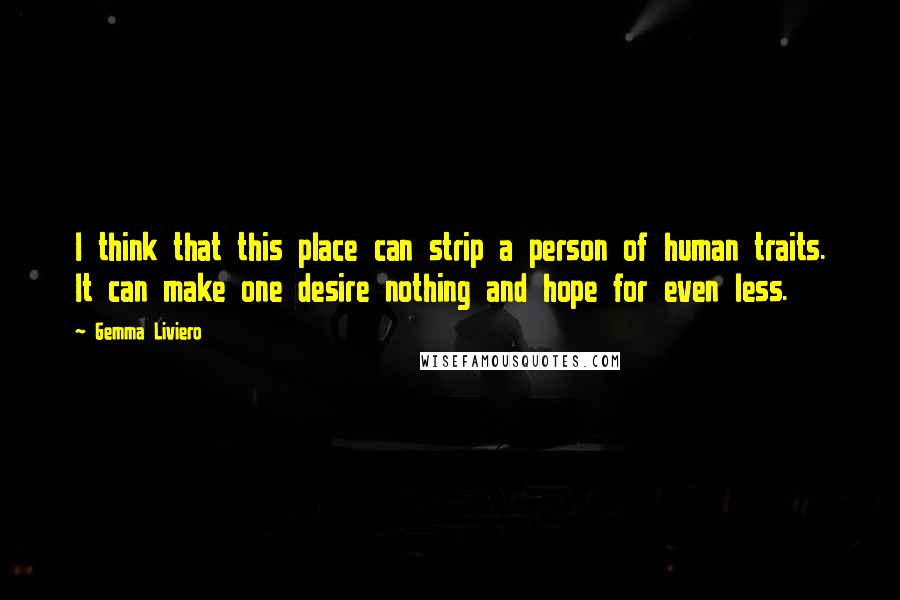 Gemma Liviero Quotes: I think that this place can strip a person of human traits. It can make one desire nothing and hope for even less.