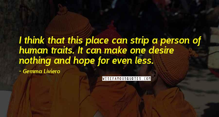 Gemma Liviero Quotes: I think that this place can strip a person of human traits. It can make one desire nothing and hope for even less.