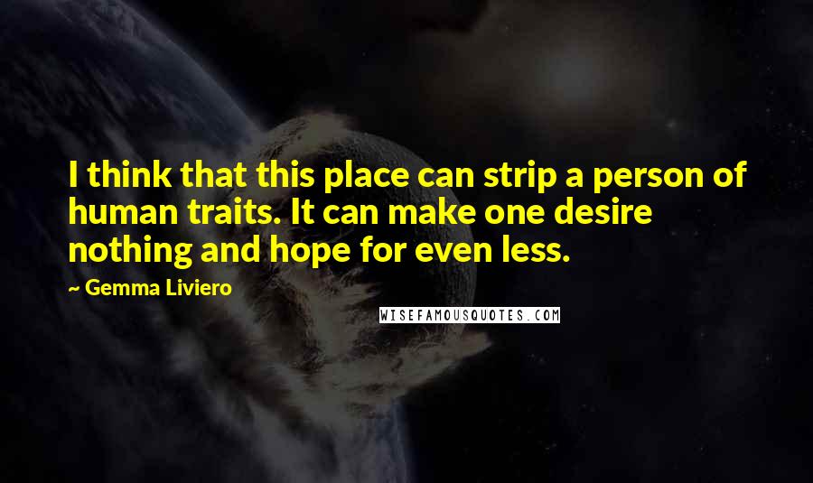 Gemma Liviero Quotes: I think that this place can strip a person of human traits. It can make one desire nothing and hope for even less.