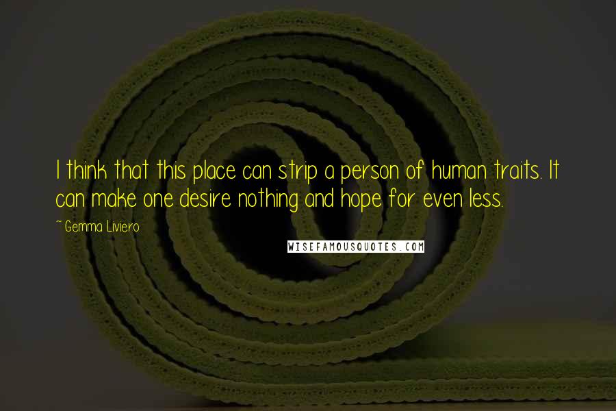 Gemma Liviero Quotes: I think that this place can strip a person of human traits. It can make one desire nothing and hope for even less.