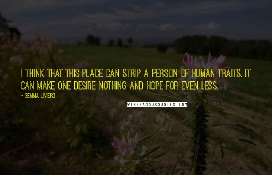 Gemma Liviero Quotes: I think that this place can strip a person of human traits. It can make one desire nothing and hope for even less.