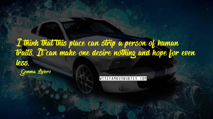 Gemma Liviero Quotes: I think that this place can strip a person of human traits. It can make one desire nothing and hope for even less.