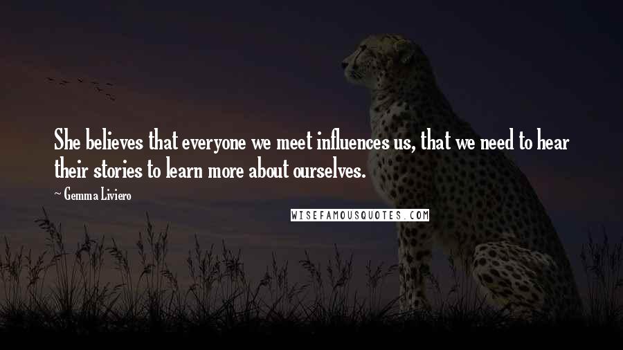 Gemma Liviero Quotes: She believes that everyone we meet influences us, that we need to hear their stories to learn more about ourselves.