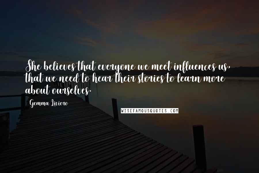 Gemma Liviero Quotes: She believes that everyone we meet influences us, that we need to hear their stories to learn more about ourselves.