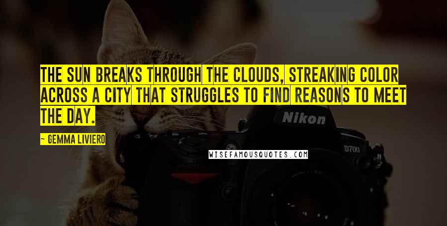 Gemma Liviero Quotes: The sun breaks through the clouds, streaking color across a city that struggles to find reasons to meet the day.
