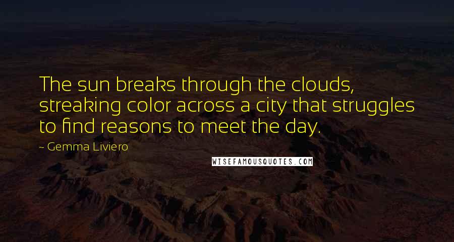 Gemma Liviero Quotes: The sun breaks through the clouds, streaking color across a city that struggles to find reasons to meet the day.