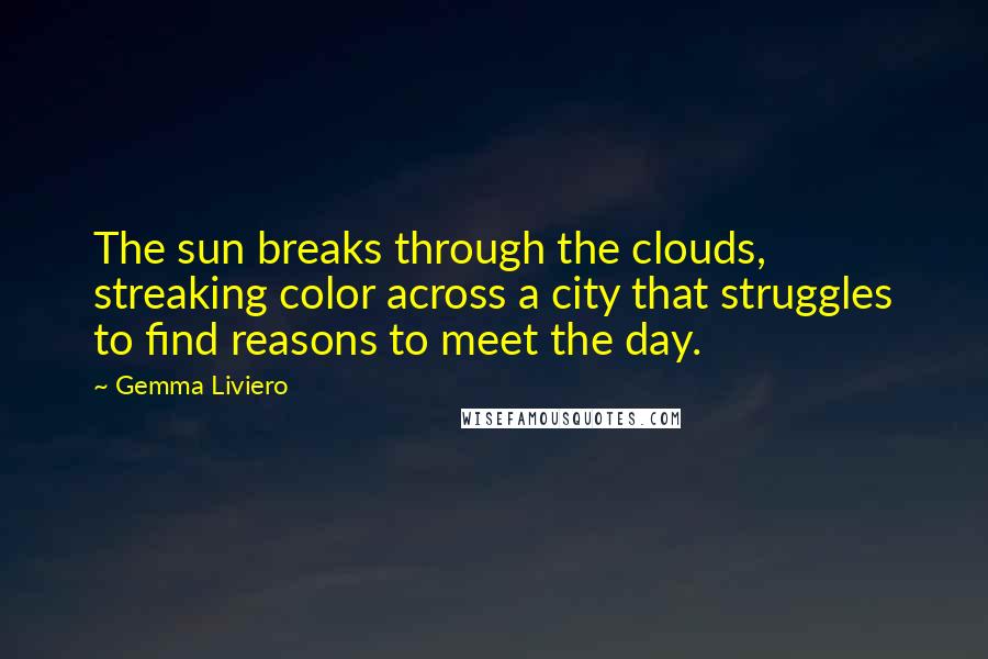 Gemma Liviero Quotes: The sun breaks through the clouds, streaking color across a city that struggles to find reasons to meet the day.