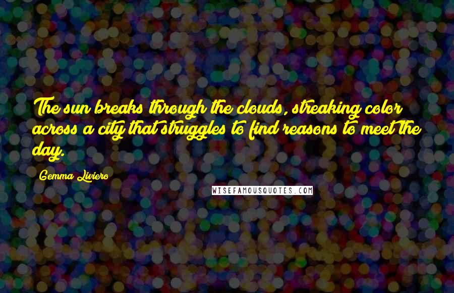 Gemma Liviero Quotes: The sun breaks through the clouds, streaking color across a city that struggles to find reasons to meet the day.